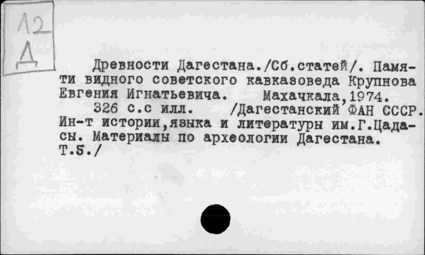 ﻿Древности Дагестана./Сб.статей/. Памяти видного советского кавказоведа Крупнова Евгения Игнатьевича. Махачкала,1974.
326 с.с илл. /Дагестанский ФАН СССР. Ин-т истории,языка и литературы им.Г.Цада-сы. Материалы по археологии Дагестана. Т.5./